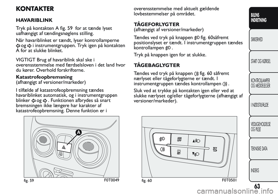FIAT FIORINO 2017 Brugs- og vedligeholdelsesvejledning (in Danish) KONTAKTER
HAVARIBLINK
Tryk på kontakten A fig. 59 for at tænde lyset
uafhængigt af tændingsnøglens stilling.
Når havariblinket er tændt, lyser kontrollamperne
ogi instrumentgruppen. Tryk igen p FIAT FIORINO 2017 Brugs- og vedligeholdelsesvejledning (in Danish) KONTAKTER
HAVARIBLINK
Tryk på kontakten A fig. 59 for at tænde lyset
uafhængigt af tændingsnøglens stilling.
Når havariblinket er tændt, lyser kontrollamperne
ogi instrumentgruppen. Tryk igen p