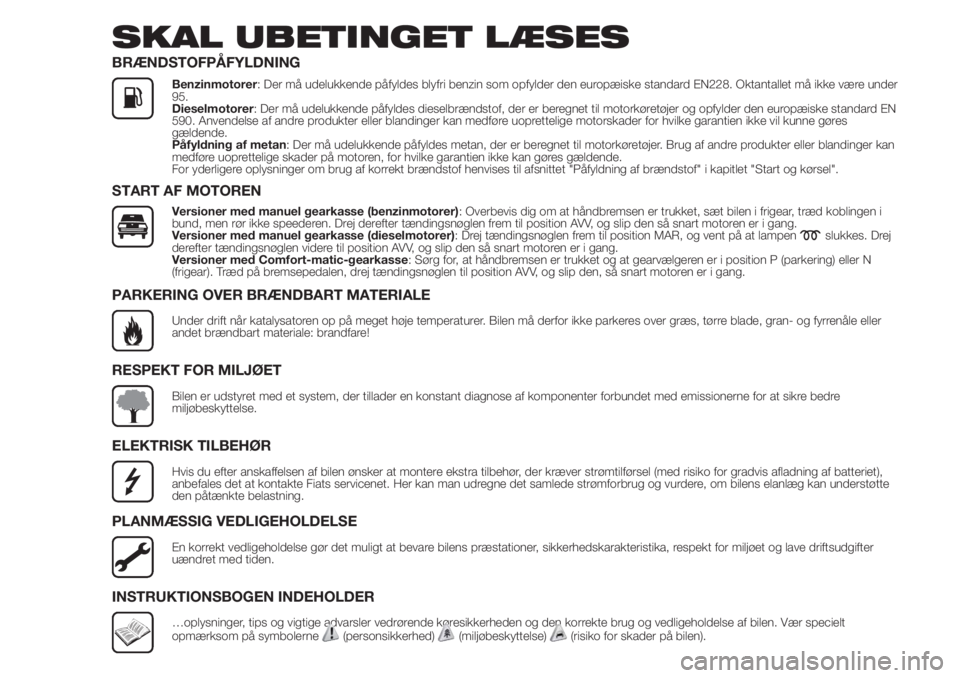 FIAT FIORINO 2018  Brugs- og vedligeholdelsesvejledning (in Danish) SKAL UBETINGET LÆSES
BRÆNDSTOFPÅFYLDNING
Benzinmotorer: Der må udelukkende påfyldes blyfri benzin som opfylder den europæiske standard EN228. Oktantallet må ikke være under
95.
Dieselmotorer: 