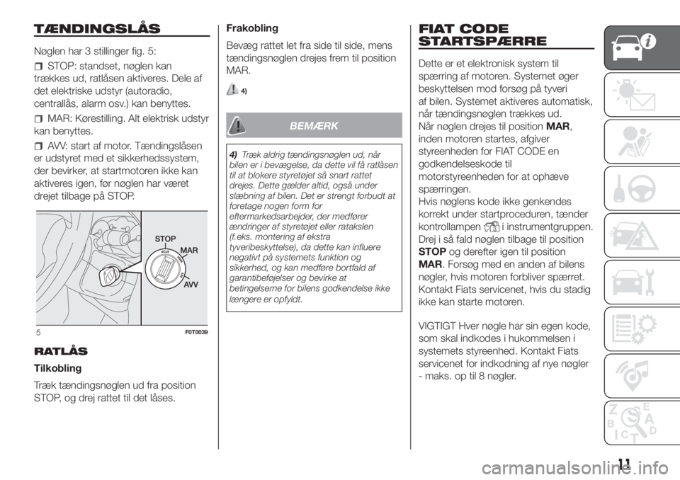FIAT FIORINO 2019  Brugs- og vedligeholdelsesvejledning (in Danish) TÆNDINGSLÅS
Nøglen har 3 stillinger fig. 5:
STOP: standset, nøglen kan
trækkes ud, ratlåsen aktiveres. Dele af
det elektriske udstyr (autoradio,
centrallås, alarm osv.) kan benyttes.
MAR: Køre