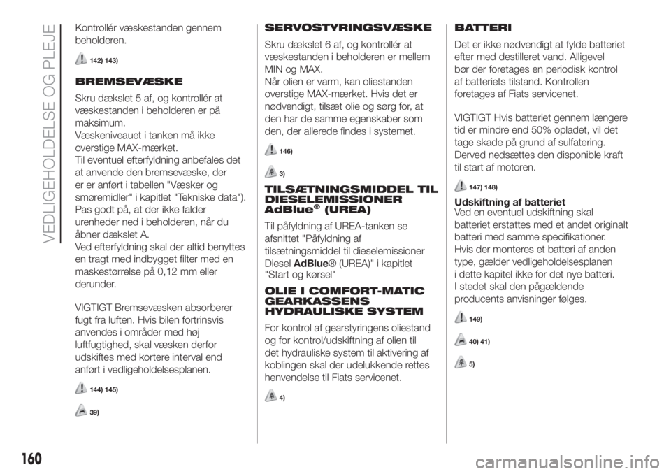 FIAT FIORINO 2019  Brugs- og vedligeholdelsesvejledning (in Danish) Kontrollér væskestanden gennem
beholderen.
142) 143)
BREMSEVÆSKE
Skru dækslet 5 af, og kontrollér at
væskestanden i beholderen er på
maksimum.
Væskeniveauet i tanken må ikke
overstige MAX-mæ