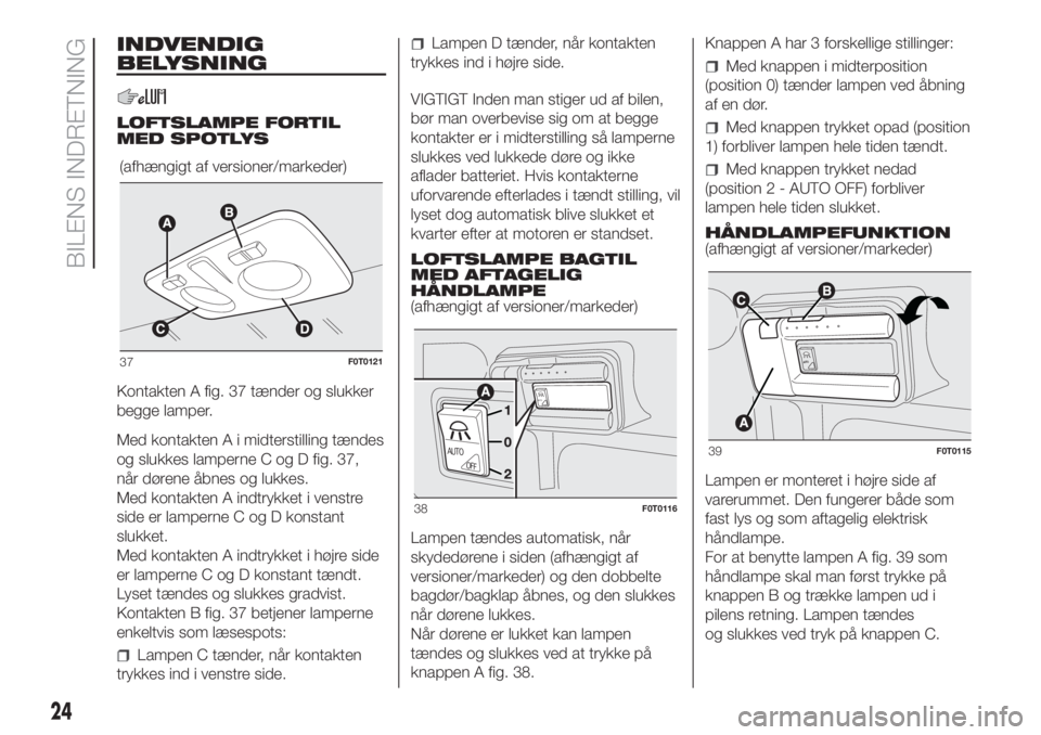 FIAT FIORINO 2019 Brugs- og vedligeholdelsesvejledning (in Danish) INDVENDIG
BELYSNING
LOFTSLAMPE FORTIL
MED SPOTLYS
Kontakten A fig. 37 tænder og slukker
begge lamper.
Med kontakten A i midterstilling tændes
og slukkes lamperne C og D fig. 37,
når dørene åbnes FIAT FIORINO 2019 Brugs- og vedligeholdelsesvejledning (in Danish) INDVENDIG
BELYSNING
LOFTSLAMPE FORTIL
MED SPOTLYS
Kontakten A fig. 37 tænder og slukker
begge lamper.
Med kontakten A i midterstilling tændes
og slukkes lamperne C og D fig. 37,
når dørene åbnes