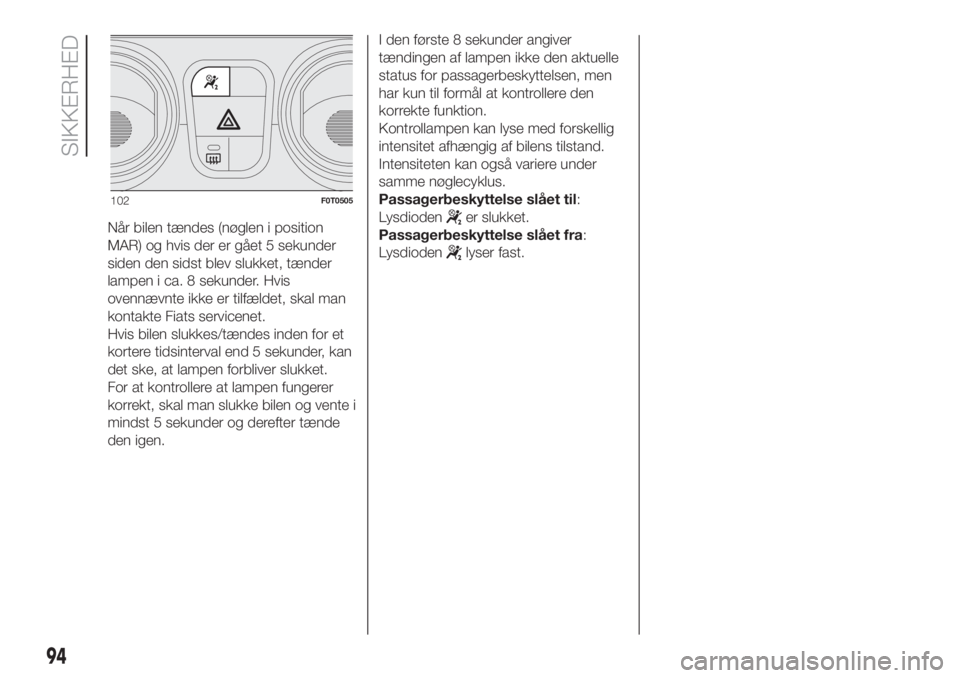 FIAT FIORINO 2019  Brugs- og vedligeholdelsesvejledning (in Danish) Når bilen tændes (nøglen i position
MAR) og hvis der er gået 5 sekunder
siden den sidst blev slukket, tænder
lampen i ca. 8 sekunder. Hvis
ovennævnte ikke er tilfældet, skal man
kontakte Fiats 