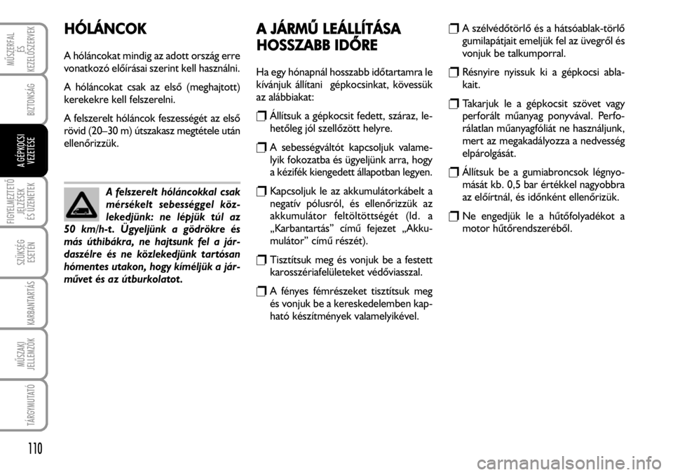 FIAT FIORINO 2008  Kezelési és karbantartási útmutató (in Hungarian) HÓLÁNCOK
A hóláncokat mindig az adott ország erre
vonatkozó elõírásai szerint kell használni. 
A hóláncokat csak az elsõ (meghajtott)
kerekekre kell felszerelni.
A felszerelt hóláncok f