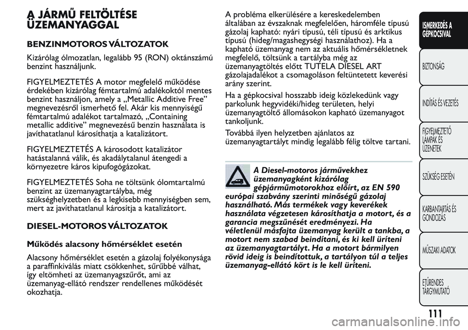 FIAT FIORINO 2017 Kezelési és karbantartási útmutató (in Hungarian) A JÁRMŰ FELTÖLTÉSE
ÜZEMANYAGGAL
BENZINMOTOROS VÁLTOZATOK
Kizárólag ólmozatlan, legalább 95 (RON) oktánszámú
benzint használjunk.
FIGYELMEZTETÉS A motor megfelelő működése
érdekébe FIAT FIORINO 2017 Kezelési és karbantartási útmutató (in Hungarian) A JÁRMŰ FELTÖLTÉSE
ÜZEMANYAGGAL
BENZINMOTOROS VÁLTOZATOK
Kizárólag ólmozatlan, legalább 95 (RON) oktánszámú
benzint használjunk.
FIGYELMEZTETÉS A motor megfelelő működése
érdekébe