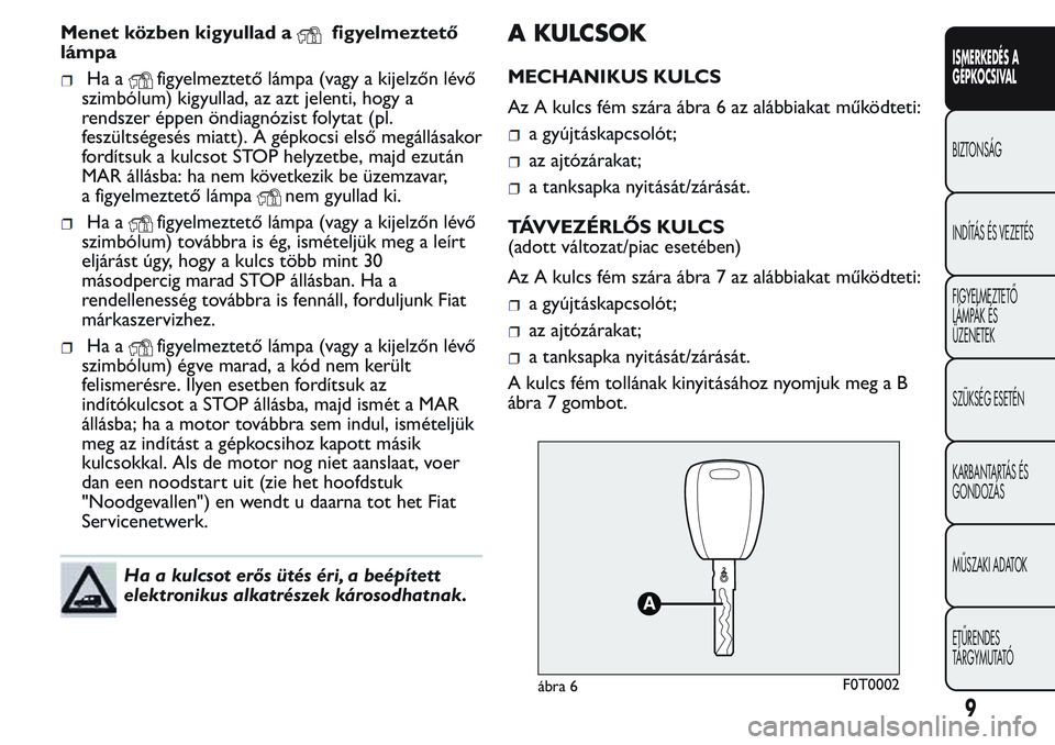 FIAT FIORINO 2017  Kezelési és karbantartási útmutató (in Hungarian) Menet közben kigyullad afigyelmeztető
lámpa
Ha afigyelmeztető lámpa (vagy a kijelzőn lévő
szimbólum) kigyullad, az azt jelenti, hogy a
rendszer éppen öndiagnózist folytat (pl.
feszültség