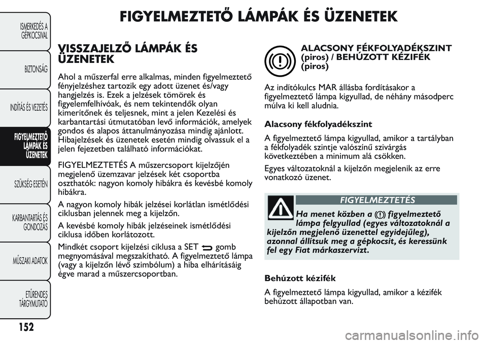 FIAT FIORINO 2017 Kezelési és karbantartási útmutató (in Hungarian) FIGYELMEZTETŐ LÁMPÁK ÉS ÜZENETEK
VISSZAJELZŐ LÁMPÁK ÉS
ÜZENETEK
Ahol a műszerfal erre alkalmas, minden figyelmeztető
fényjelzéshez tartozik egy adott üzenet és/vagy
hangjelzés is. Eze FIAT FIORINO 2017 Kezelési és karbantartási útmutató (in Hungarian) FIGYELMEZTETŐ LÁMPÁK ÉS ÜZENETEK
VISSZAJELZŐ LÁMPÁK ÉS
ÜZENETEK
Ahol a műszerfal erre alkalmas, minden figyelmeztető
fényjelzéshez tartozik egy adott üzenet és/vagy
hangjelzés is. Eze