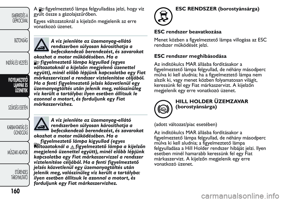 FIAT FIORINO 2017 Kezelési és karbantartási útmutató (in Hungarian) Afigyelmeztető lámpa felgyulladása jelzi, hogy víz
gyűlt össze a gázolajszűrőben.
Egyes változatoknál a kijelzőn megjelenik az erre
vonatkozó üzenet.
A víz jelenléte az üzemanyag-ell FIAT FIORINO 2017 Kezelési és karbantartási útmutató (in Hungarian) Afigyelmeztető lámpa felgyulladása jelzi, hogy víz
gyűlt össze a gázolajszűrőben.
Egyes változatoknál a kijelzőn megjelenik az erre
vonatkozó üzenet.
A víz jelenléte az üzemanyag-ell