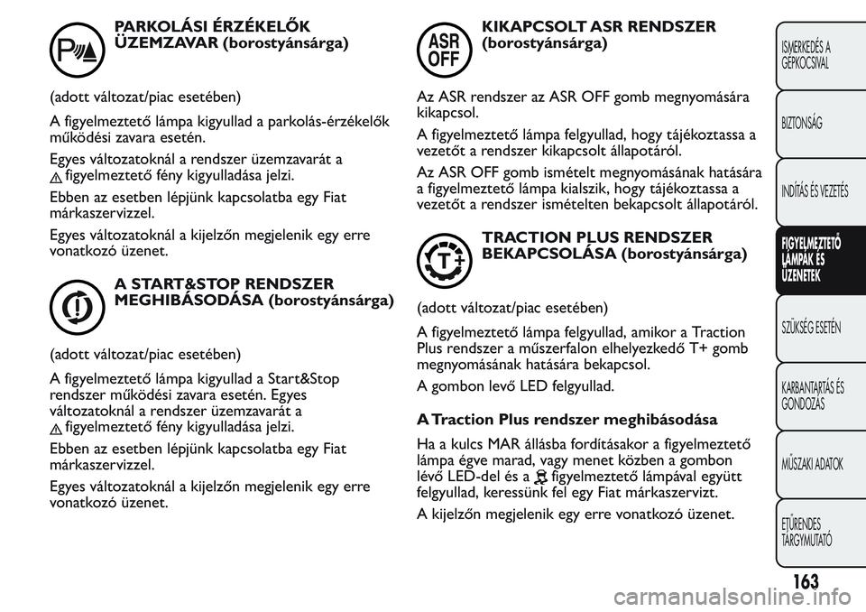 FIAT FIORINO 2017  Kezelési és karbantartási útmutató (in Hungarian) PARKOLÁSI ÉRZÉKELŐK
ÜZEMZAVAR (borostyánsárga)
(adott változat/piac esetében)
A figyelmeztető lámpa kigyullad a parkolás-érzékelők
működési zavara esetén.
Egyes változatoknál a re