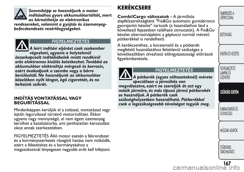 FIAT FIORINO 2017 Kezelési és karbantartási útmutató (in Hungarian) Semmiképp se használjunk a motor
indításához gyors akkumulátortöltőt , mert
az károsíthatja az elektronikus
rendszereket , valamint a gyújtás és üzemanyag-
befecskendezés vezérlőegys FIAT FIORINO 2017 Kezelési és karbantartási útmutató (in Hungarian) Semmiképp se használjunk a motor
indításához gyors akkumulátortöltőt , mert
az károsíthatja az elektronikus
rendszereket , valamint a gyújtás és üzemanyag-
befecskendezés vezérlőegys