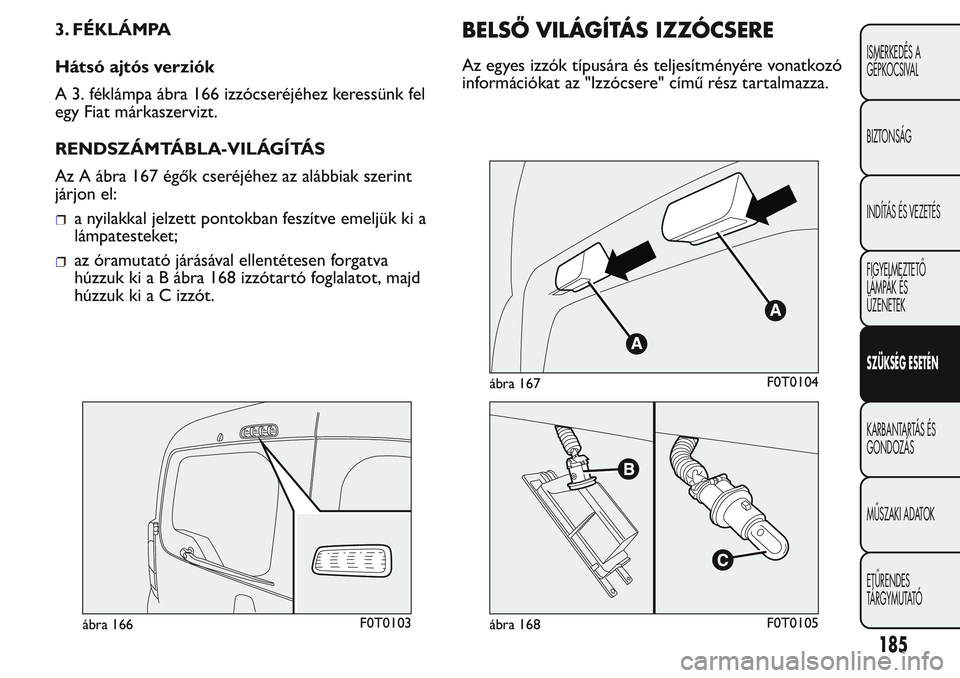 FIAT FIORINO 2017 Kezelési és karbantartási útmutató (in Hungarian) 3. FÉKLÁMPA
Hátsó ajtós verziók
A 3. féklámpa ábra 166 izzócseréjéhez keressünk fel
egy Fiat márkaszervizt.
RENDSZÁMTÁBLA-VILÁGÍTÁS
Az A ábra 167 égők cseréjéhez az alábbiak s FIAT FIORINO 2017 Kezelési és karbantartási útmutató (in Hungarian) 3. FÉKLÁMPA
Hátsó ajtós verziók
A 3. féklámpa ábra 166 izzócseréjéhez keressünk fel
egy Fiat márkaszervizt.
RENDSZÁMTÁBLA-VILÁGÍTÁS
Az A ábra 167 égők cseréjéhez az alábbiak s