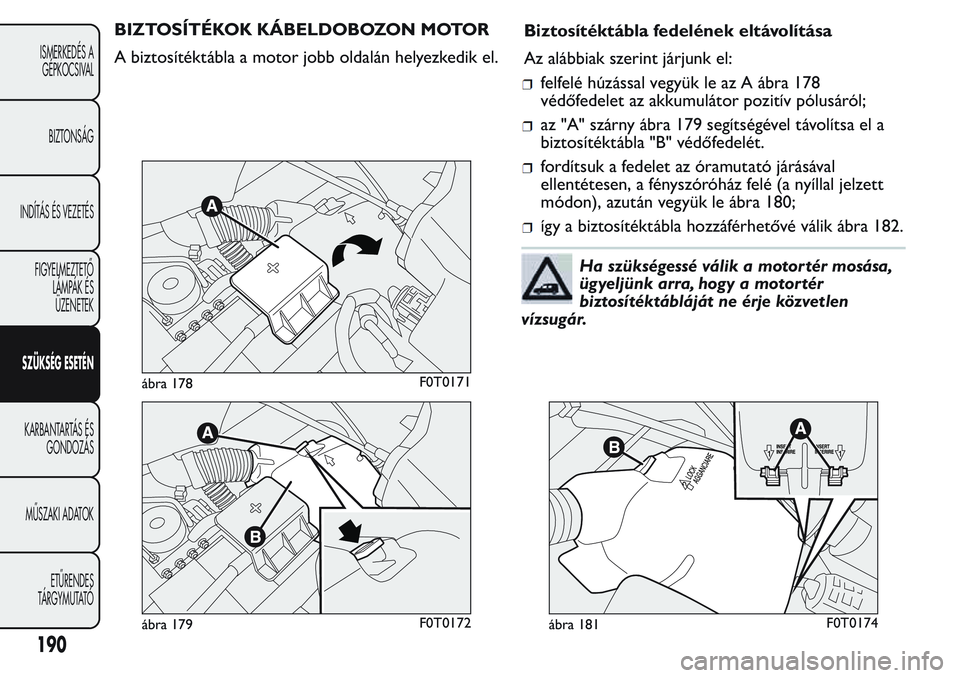 FIAT FIORINO 2017 Kezelési és karbantartási útmutató (in Hungarian) BIZTOSÍTÉKOK KÁBELDOBOZON MOTOR
A biztosítéktábla a motor jobb oldalán helyezkedik el.Biztosítéktábla fedelének eltávolítása
Az alábbiak szerint járjunk el:
felfelé húzással vegyük FIAT FIORINO 2017 Kezelési és karbantartási útmutató (in Hungarian) BIZTOSÍTÉKOK KÁBELDOBOZON MOTOR
A biztosítéktábla a motor jobb oldalán helyezkedik el.Biztosítéktábla fedelének eltávolítása
Az alábbiak szerint járjunk el:
felfelé húzással vegyük