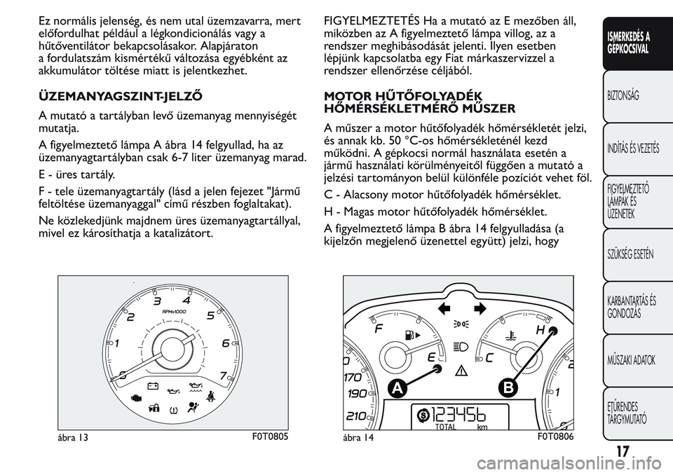 FIAT FIORINO 2017  Kezelési és karbantartási útmutató (in Hungarian) Ez normális jelenség, és nem utal üzemzavarra, mert
előfordulhat például a légkondicionálás vagy a
hűtőventilátor bekapcsolásakor. Alapjáraton
a fordulatszám kismértékű változása 