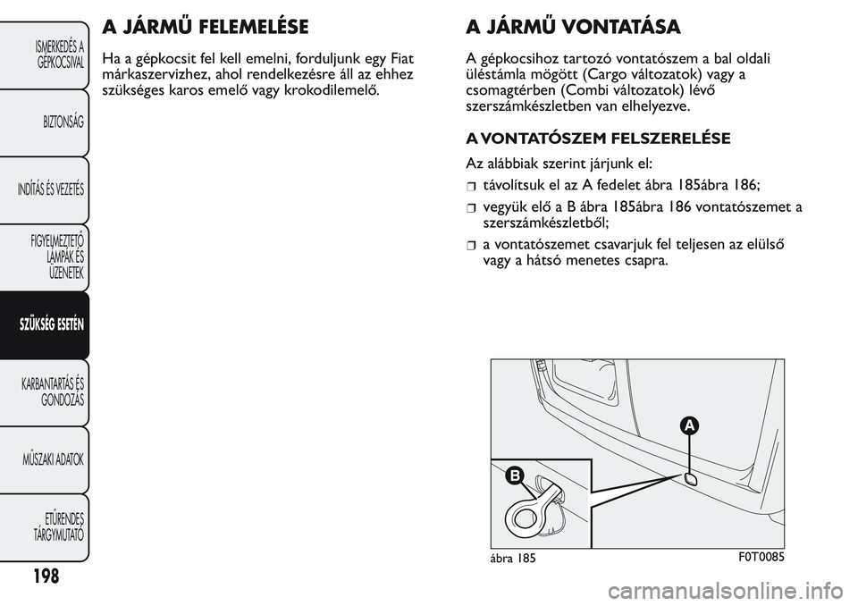 FIAT FIORINO 2017 Kezelési és karbantartási útmutató (in Hungarian) A JÁRMŰ FELEMELÉSE
Ha a gépkocsit fel kell emelni, forduljunk egy Fiat
márkaszervizhez, ahol rendelkezésre áll az ehhez
szükséges karos emelő vagy krokodilemelő.
A JÁRMŰ VONTATÁ S A
A g FIAT FIORINO 2017 Kezelési és karbantartási útmutató (in Hungarian) A JÁRMŰ FELEMELÉSE
Ha a gépkocsit fel kell emelni, forduljunk egy Fiat
márkaszervizhez, ahol rendelkezésre áll az ehhez
szükséges karos emelő vagy krokodilemelő.
A JÁRMŰ VONTATÁ S A
A g