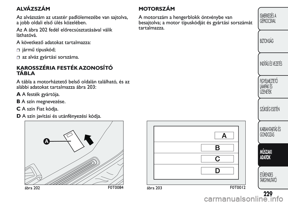 FIAT FIORINO 2017 Kezelési és karbantartási útmutató (in Hungarian) ALVÁZSZÁM
Az alvázszám az utastér padlólemezébe van sajtolva,
a jobb oldali első ülés közelében.
Az A ábra 202 fedél előrecsúsztatásával válik
láthatóvá.
A következő adatokat t FIAT FIORINO 2017 Kezelési és karbantartási útmutató (in Hungarian) ALVÁZSZÁM
Az alvázszám az utastér padlólemezébe van sajtolva,
a jobb oldali első ülés közelében.
Az A ábra 202 fedél előrecsúsztatásával válik
láthatóvá.
A következő adatokat t