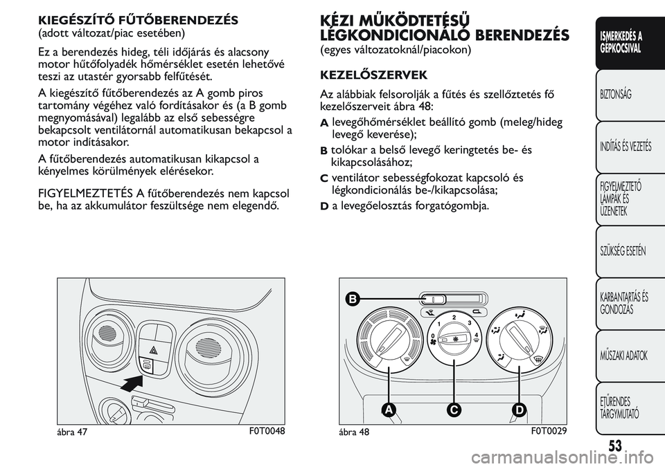 FIAT FIORINO 2017  Kezelési és karbantartási útmutató (in Hungarian) KIEGÉSZÍTŐ FŰTŐBERENDEZÉS
(adott változat/piac esetében)
Ez a berendezés hideg, téli időjárás és alacsony
motor hűtőfolyadék hőmérséklet esetén lehetővé
teszi az utastér gyorsa