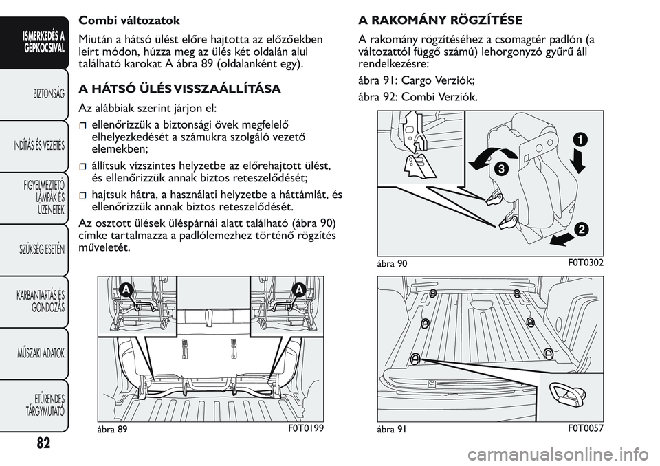 FIAT FIORINO 2017 Kezelési és karbantartási útmutató (in Hungarian) Combi változatok
Miután a hátsó ülést előre hajtotta az előzőekben
leírt módon, húzza meg az ülés két oldalán alul
található karokat A ábra 89 (oldalanként egy).
A HÁTSÓ ÜLÉS V FIAT FIORINO 2017 Kezelési és karbantartási útmutató (in Hungarian) Combi változatok
Miután a hátsó ülést előre hajtotta az előzőekben
leírt módon, húzza meg az ülés két oldalán alul
található karokat A ábra 89 (oldalanként egy).
A HÁTSÓ ÜLÉS V