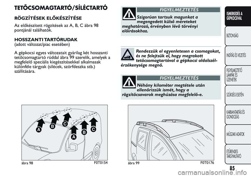 FIAT FIORINO 2017 Kezelési és karbantartási útmutató (in Hungarian) TETŐCSOMAGTARTÓ/SÍLÉCTARTÓ
RÖGZÍTÉSEK ELŐKÉSZÍTÉSE
Az előkészített rögzítések az A, B, C ábra 98
pontjánál találhatók.
HOSSZANTI TARTÓRUDAK
(adott változat/piac esetében)
A g FIAT FIORINO 2017 Kezelési és karbantartási útmutató (in Hungarian) TETŐCSOMAGTARTÓ/SÍLÉCTARTÓ
RÖGZÍTÉSEK ELŐKÉSZÍTÉSE
Az előkészített rögzítések az A, B, C ábra 98
pontjánál találhatók.
HOSSZANTI TARTÓRUDAK
(adott változat/piac esetében)
A g