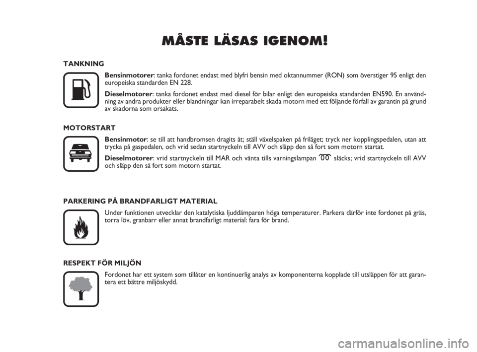 FIAT FIORINO 2009  Drift- och underhållshandbok (in Swedish) MÅSTE LÄSAS IGENOM!

K
TANKNING
Bensinmotorer: tanka fordonet endast med blyfri bensin med oktannummer (RON) som överstiger 95 enligt den
europeiska standarden EN 228.
Dieselmotorer: tanka fordone
