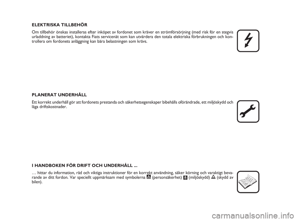 FIAT FIORINO 2009  Drift- och underhållshandbok (in Swedish) ELEKTRISKA TILLBEHÖR
Om tillbehör önskas installeras efter inköpet av fordonet som kräver en strömförsörjning (med risk för en stegvis
urladdning av batteriet), kontakta Fiats servicenät som