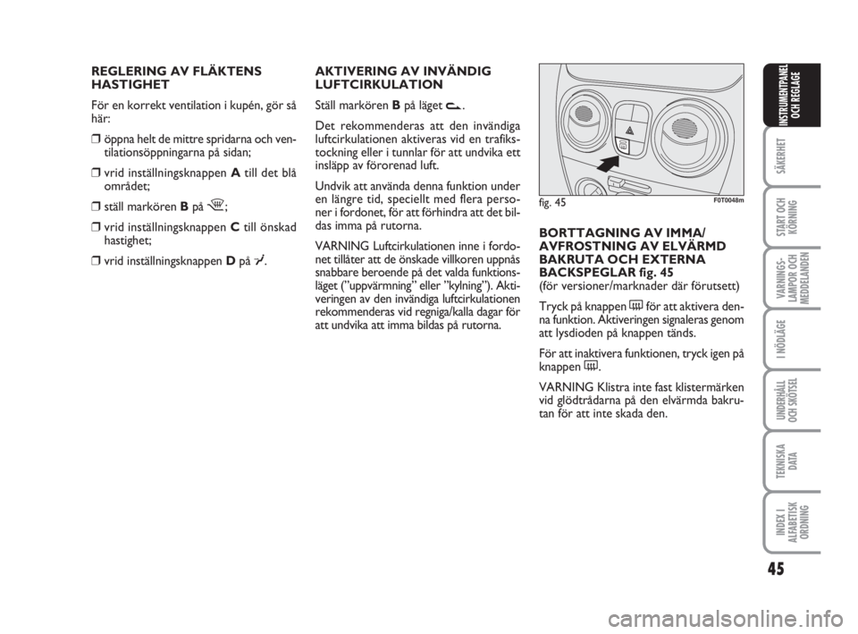 FIAT FIORINO 2009  Drift- och underhållshandbok (in Swedish) REGLERING AV FLÄKTENS 
HASTIGHET
För en korrekt ventilation i kupén, gör så
här:
❒öppna helt de mittre spridarna och ven-
tilationsöppningarna på sidan;
❒vrid inställningsknappen Atill d