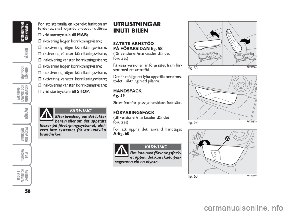 FIAT FIORINO 2009  Drift- och underhållshandbok (in Swedish) För att återställa en korrekt funktion av
fordonet, skall följande procedur utföras:
❒vrid startnyckeln till MAR;
❒aktivering höger körriktningsvisare;
❒inaktivering höger körriktningsv