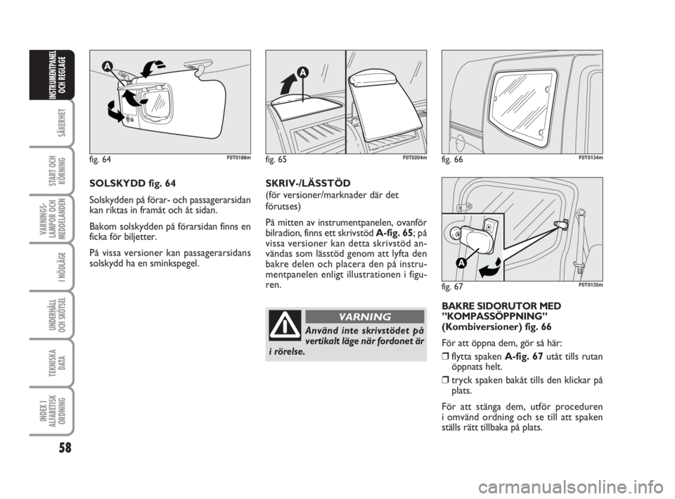 FIAT FIORINO 2009  Drift- och underhållshandbok (in Swedish) fig. 66F0T0134m
fig. 67
A
F0T0135m
58
SÄKERHET
START OCH
KÖRNING
VARNINGS-
LAMPOR OCH
MEDDELANDEN
I NÖDLÄGE
UNDERHÅLL
OCH SKÖTSEL
TEKNISKA
D ATA
INDEX I
ALFABETISK
ORDNING
INSTRUMENTPANEL
OCH RE