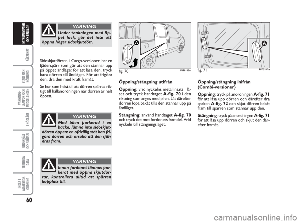 FIAT FIORINO 2009  Drift- och underhållshandbok (in Swedish) Öppning/stängning utifrån
Öppning: vrid nyckelns metallinsats i lå-
set och tryck handtaget A-fig. 70i den
riktning som anges med pilen. Låt därefter
dörren löpa bakåt tills den stannar upp 