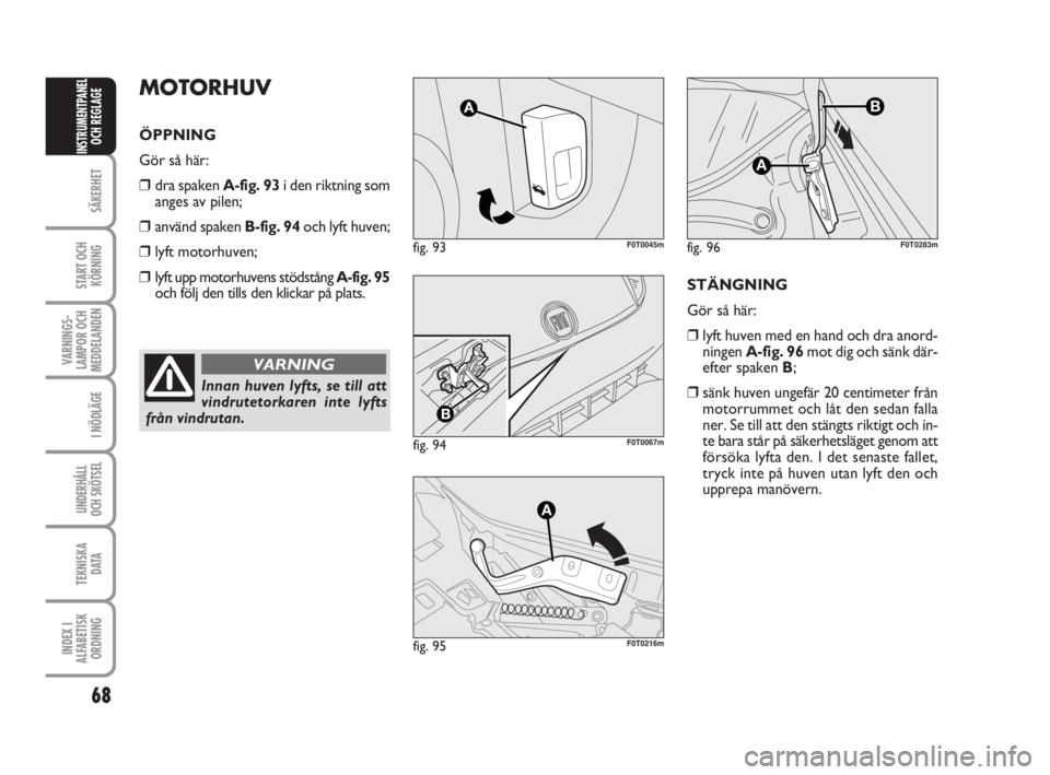 FIAT FIORINO 2009  Drift- och underhållshandbok (in Swedish) 68
SÄKERHET
START OCH
KÖRNING
VARNINGS-
LAMPOR OCH
MEDDELANDEN
I NÖDLÄGE
UNDERHÅLL
OCH SKÖTSEL
TEKNISKA
D ATA
INDEX I
ALFABETISK
ORDNING
INSTRUMENTPANEL
OCH REGLAGE
Innan huven lyfts, se till at
