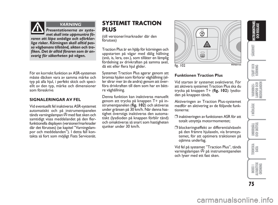 FIAT FIORINO 2009  Drift- och underhållshandbok (in Swedish) 75
SÄKERHET
START OCH
KÖRNING
VARNINGS-
LAMPOR OCH
MEDDELANDEN
I NÖDLÄGE
UNDERHÅLL
OCH SKÖTSEL
TEKNISKA
D ATA
INDEX I
ALFABETISK
ORDNING
INSTRUMENTPANEL
OCH REGLAGE
Presentationerna av syste-
me