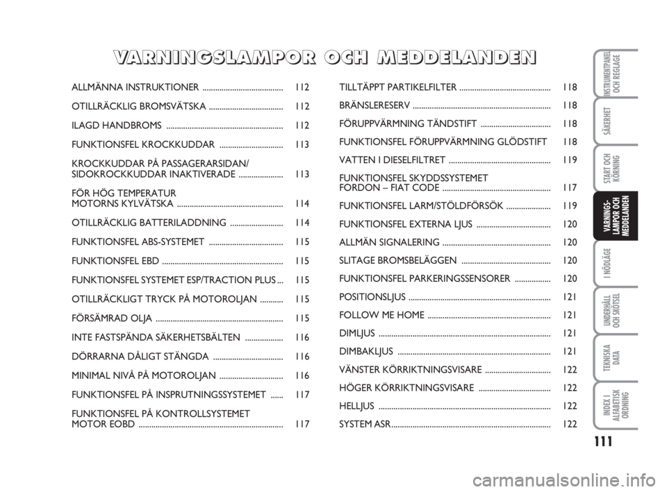 FIAT FIORINO 2012  Drift- och underhållshandbok (in Swedish) 111
I NÖDLÄGE
UNDERHÅLL
OCH SKÖTSEL
TEKNISKA
D ATA
INDEX I
ALFABETISK
ORDNING
INSTRUMENTPANELOCH REGLAGE
SÄKERHET
START OCH
KÖRNING
VARNINGS-
LAMPOR OCH
MEDDELANDEN
ALLMÄNNA INSTRUKTIONER......