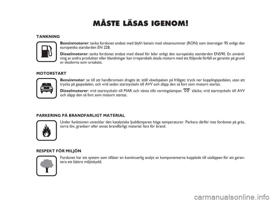 FIAT FIORINO 2012  Drift- och underhållshandbok (in Swedish) MÅSTE LÄSAS IGENOM!

K
TANKNING
Bensinmotorer: tanka fordonet endast med blyfri bensin med oktannummer (RON) som överstiger 95 enligt den
europeiska standarden EN 228.
Dieselmotorer: tanka fordone