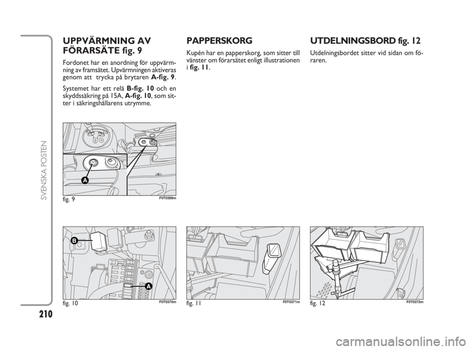 FIAT FIORINO 2016  Drift- och underhållshandbok (in Swedish) 210
SVENSKA POSTEN
UTDELNINGSBORD fig. 12
Utdelningsbordet sitter vid sidan om fö-
raren.
PAPPERSKORG
Kupén har en papperskorg, som sitter till
vänster om förarsätet enligt illustrationen
i fig. 