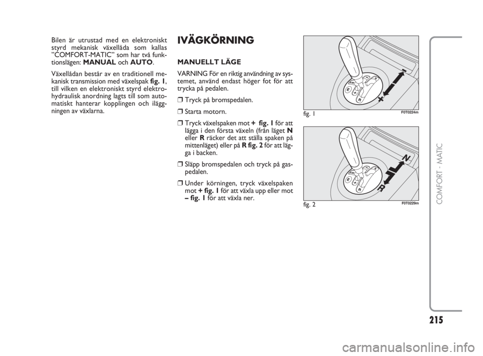FIAT FIORINO 2016  Drift- och underhållshandbok (in Swedish) 215Nero 
215
COMFORT - MATIC
IVÄGKÖRNING
MANUELLT LÄGE
VARNING För en riktig användning av sys-
temet, använd endast höger fot för att
trycka på pedalen.
❒Tryck på bromspedalen.
❒Starta 