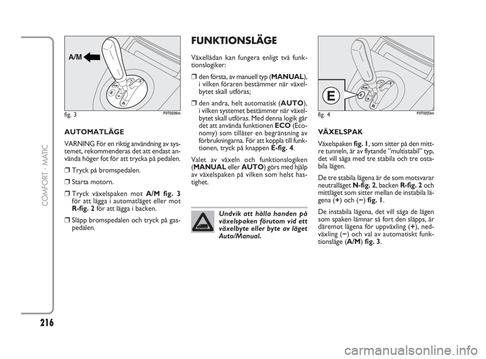FIAT FIORINO 2016  Drift- och underhållshandbok (in Swedish) 216
COMFORT - MATIC
FUNKTIONSLÄGE
Växellådan kan fungera enligt två funk-
tionslogiker:
❒den första, av manuell typ (MANUAL),
i vilken föraren bestämmer när växel-
bytet skall utföras;
❒