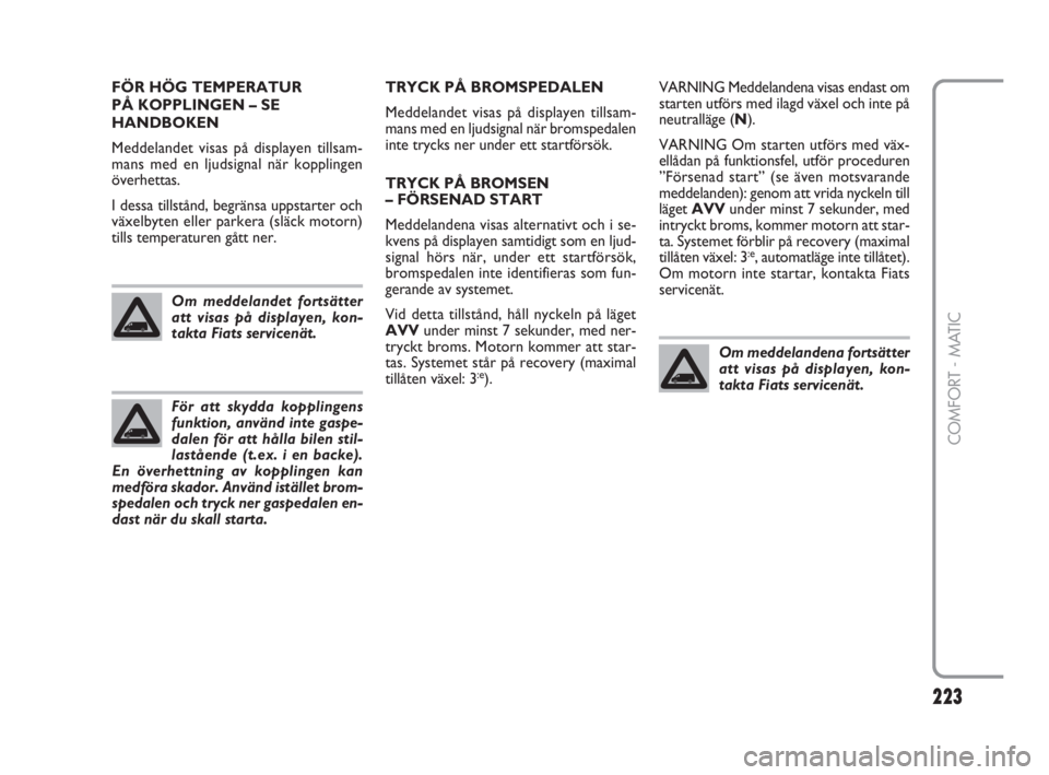 FIAT FIORINO 2016  Drift- och underhållshandbok (in Swedish) 223Nero 
223
COMFORT - MATIC
FÖR HÖG TEMPERATUR 
PÅ KOPPLINGEN – SE
HANDBOKEN
Meddelandet visas på displayen tillsam-
mans med en ljudsignal när kopplingen
överhettas.
I dessa tillstånd, begr