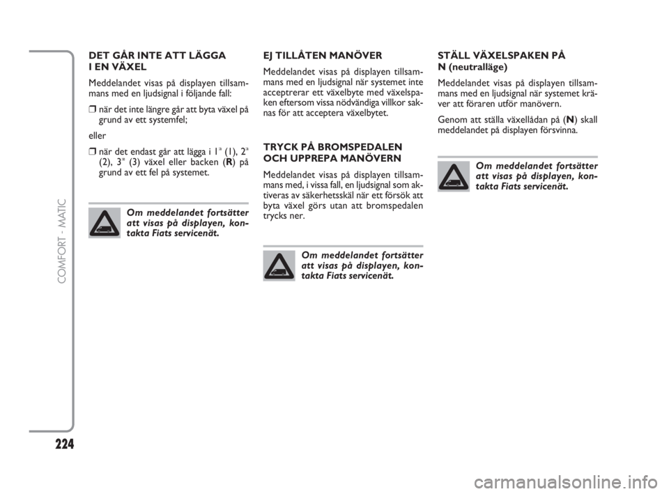FIAT FIORINO 2016  Drift- och underhållshandbok (in Swedish) 224
COMFORT - MATIC
DET GÅR INTE ATT LÄGGA 
I EN VÄXEL
Meddelandet visas på displayen tillsam-
mans med en ljudsignal i följande fall:
❒när det inte längre går att byta växel på
grund av e