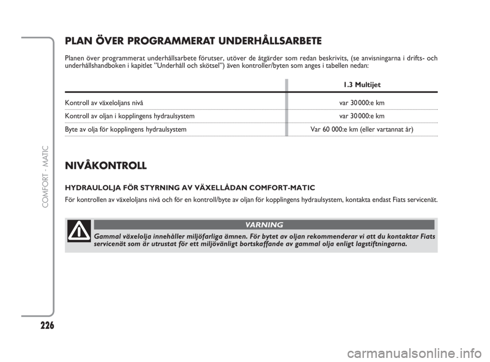 FIAT FIORINO 2016  Drift- och underhållshandbok (in Swedish) 226
COMFORT - MATIC
NIVÅKONTROLL
HYDRAULOLJA FÖR STYRNING AV VÄXELLÅDAN COMFORT-MATIC
För kontrollen av växeloljans nivå och för en kontroll/byte av oljan för kopplingens hydraulsystem, konta