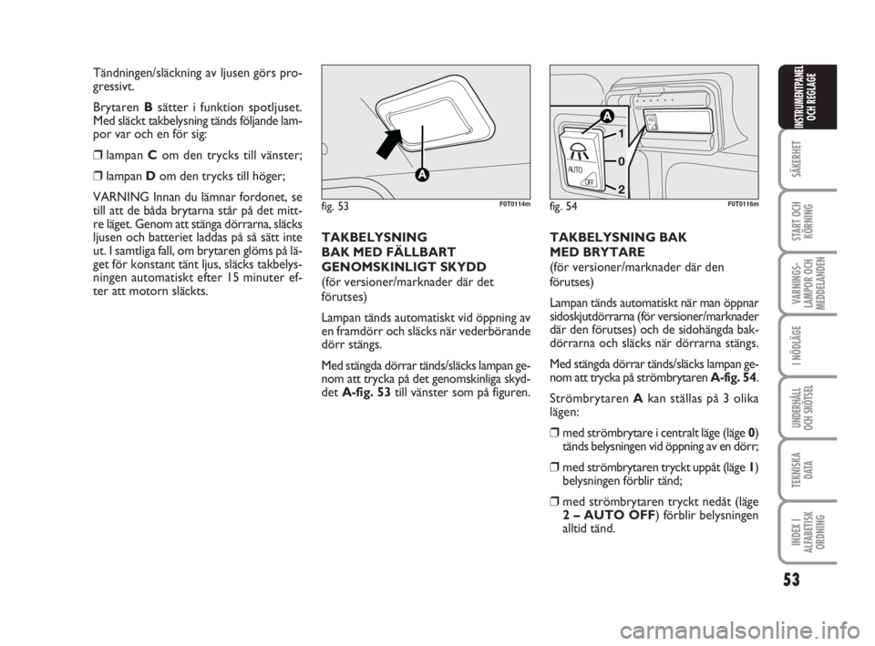 FIAT FIORINO 2013  Drift- och underhållshandbok (in Swedish) 53
SÄKERHET
START OCH
KÖRNING
VARNINGS-
LAMPOR OCH
MEDDELANDEN
I NÖDLÄGE
UNDERHÅLL
OCH SKÖTSEL
TEKNISKA
D ATA
INDEX I
ALFABETISK
ORDNING
INSTRUMENTPANEL
OCH REGLAGE
TAKBELYSNING
BAK MED FÄLLBAR