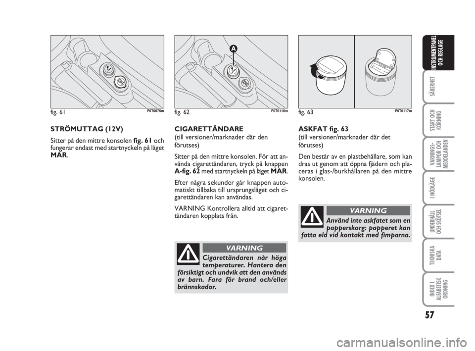 FIAT FIORINO 2013  Drift- och underhållshandbok (in Swedish) STRÖMUTTAG (12V)
Sitter på den mittre konsolen fig. 61och
fungerar endast med startnyckeln på läget
MAR. CIGARETTÄNDARE 
(till versioner/marknader där den
förutses)
Sitter på den mittre konsol