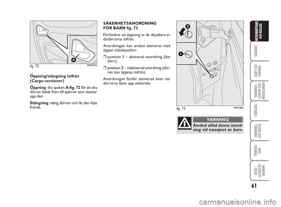 FIAT FIORINO 2010  Drift- och underhållshandbok (in Swedish) fig. 72F0T0137m
Öppning/stängning inifrån
(Cargo-versioner)
Öppning: dra spaken A-fig. 72för att dra
dörren bakåt fram till spärren som stannar
upp den.
Stängning: stäng dörren och låt den