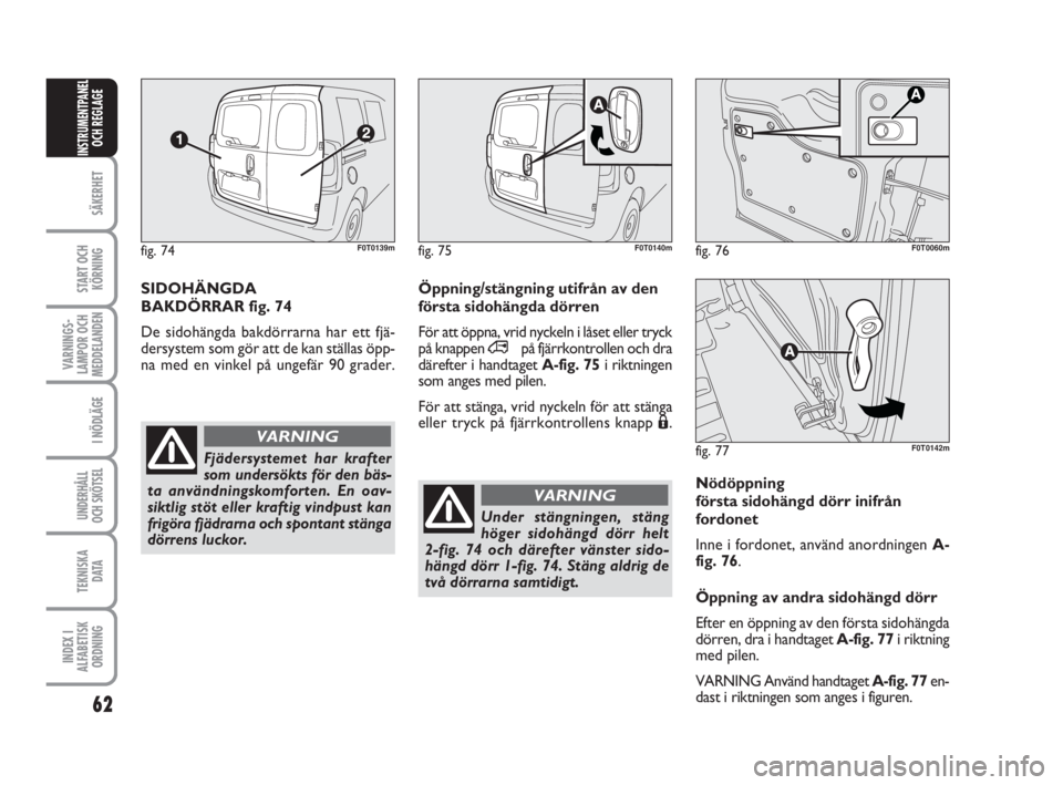 FIAT FIORINO 2010  Drift- och underhållshandbok (in Swedish) 62
SÄKERHET
START OCH
KÖRNING
VARNINGS-
LAMPOR OCH
MEDDELANDEN
I NÖDLÄGE
UNDERHÅLL
OCH SKÖTSEL
TEKNISKA
D ATA
INDEX I
ALFABETISK
ORDNING
INSTRUMENTPANEL
OCH REGLAGE
Nödöppning 
första sidohä