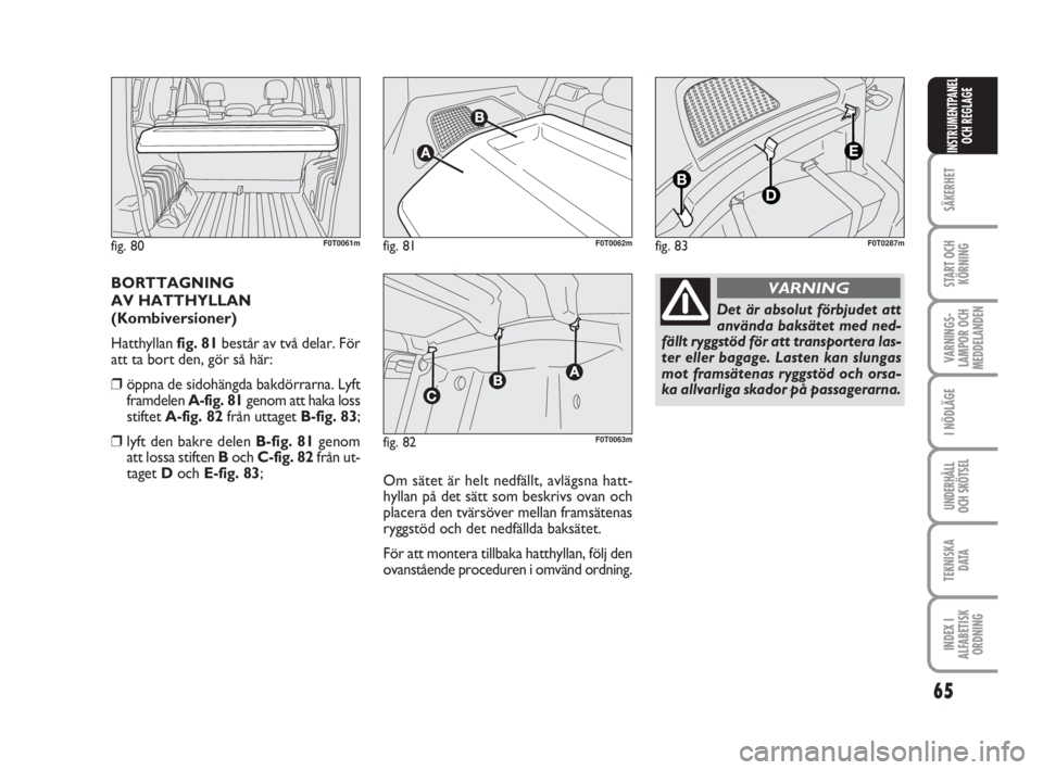 FIAT FIORINO 2011  Drift- och underhållshandbok (in Swedish) 65
SÄKERHET
START OCH
KÖRNING
VARNINGS-
LAMPOR OCH
MEDDELANDEN
I NÖDLÄGE
UNDERHÅLL
OCH SKÖTSEL
TEKNISKA
D ATA
INDEX I
ALFABETISK
ORDNING
INSTRUMENTPANEL
OCH REGLAGE
BORTTAGNING
AV HATTHYLLAN
(Ko