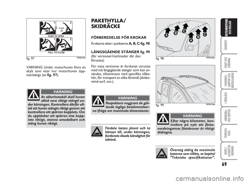 FIAT FIORINO 2010  Drift- och underhållshandbok (in Swedish) 69
SÄKERHET
START OCH
KÖRNING
VARNINGS-
LAMPOR OCH
MEDDELANDEN
I NÖDLÄGE
UNDERHÅLL
OCH SKÖTSEL
TEKNISKA
D ATA
INDEX I
ALFABETISK
ORDNING
INSTRUMENTPANEL
OCH REGLAGE
VARNING Under motorhuven finn