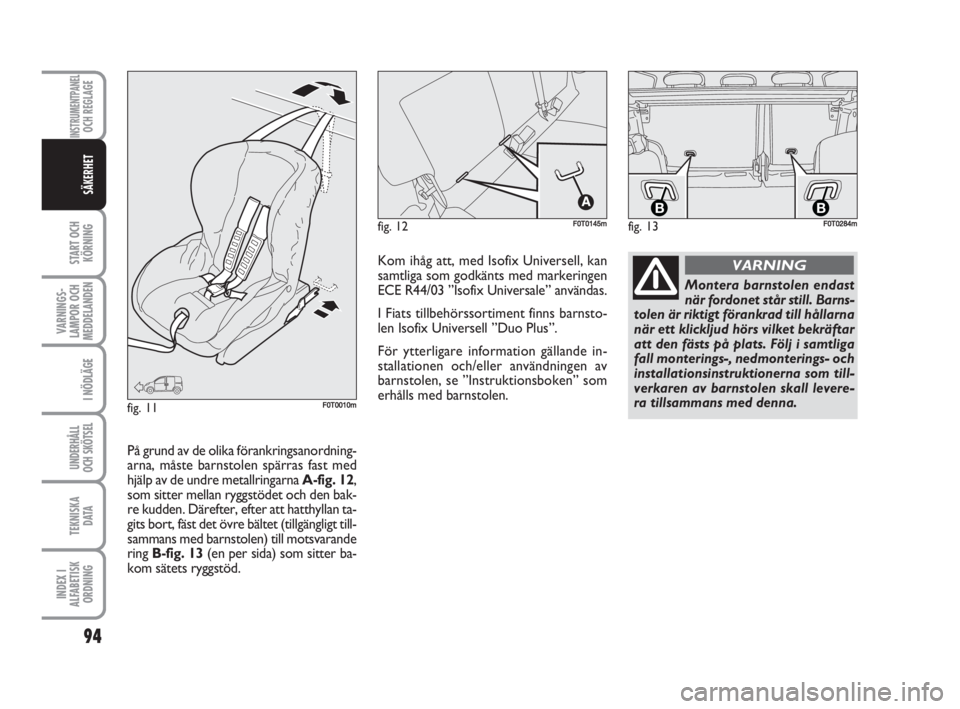 FIAT FIORINO 2010  Drift- och underhållshandbok (in Swedish) fig. 13
BBF0T0284mfig. 12F0T0145m
fig. 11F0T0010m
Montera barnstolen endast
när fordonet står still. Barns-
tolen är riktigt förankrad till hållarna
när ett klickljud hörs vilket bekräftar
att