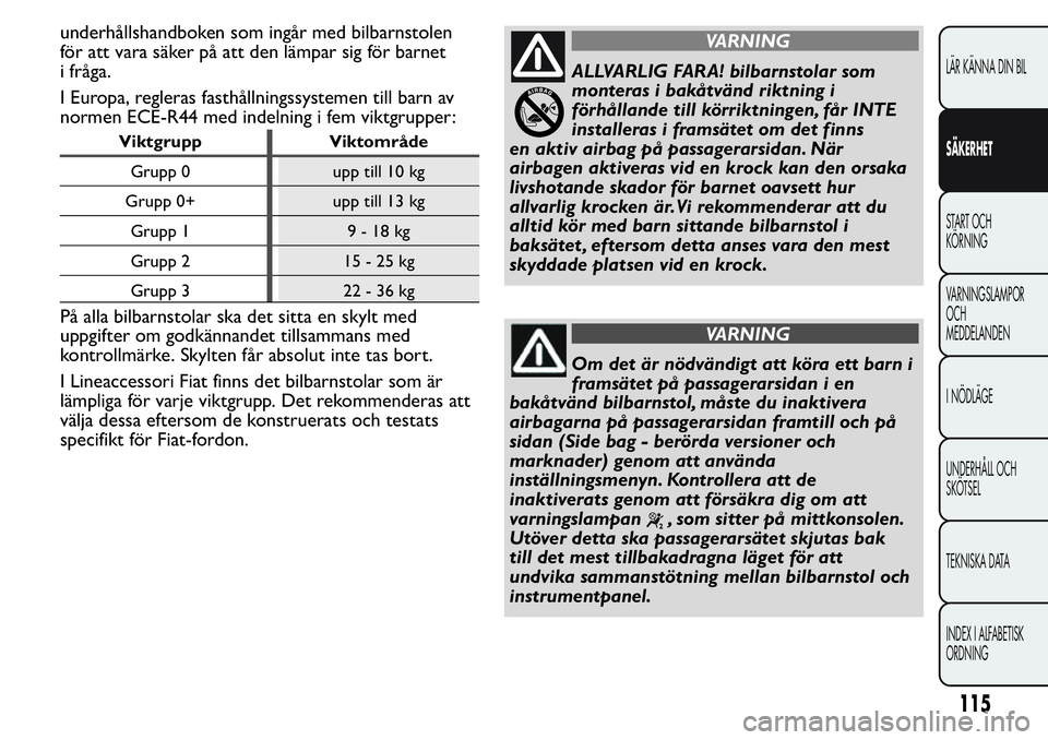 FIAT FIORINO 2017 Drift- och underhållshandbok (in Swedish) underhållshandboken som ingår med bilbarnstolen
för att vara säker på att den lämpar sig för barnet
i fråga.
I Europa, regleras fasthållningssystemen till barn av
normen ECE-R44 med indelning FIAT FIORINO 2017 Drift- och underhållshandbok (in Swedish) underhållshandboken som ingår med bilbarnstolen
för att vara säker på att den lämpar sig för barnet
i fråga.
I Europa, regleras fasthållningssystemen till barn av
normen ECE-R44 med indelning
