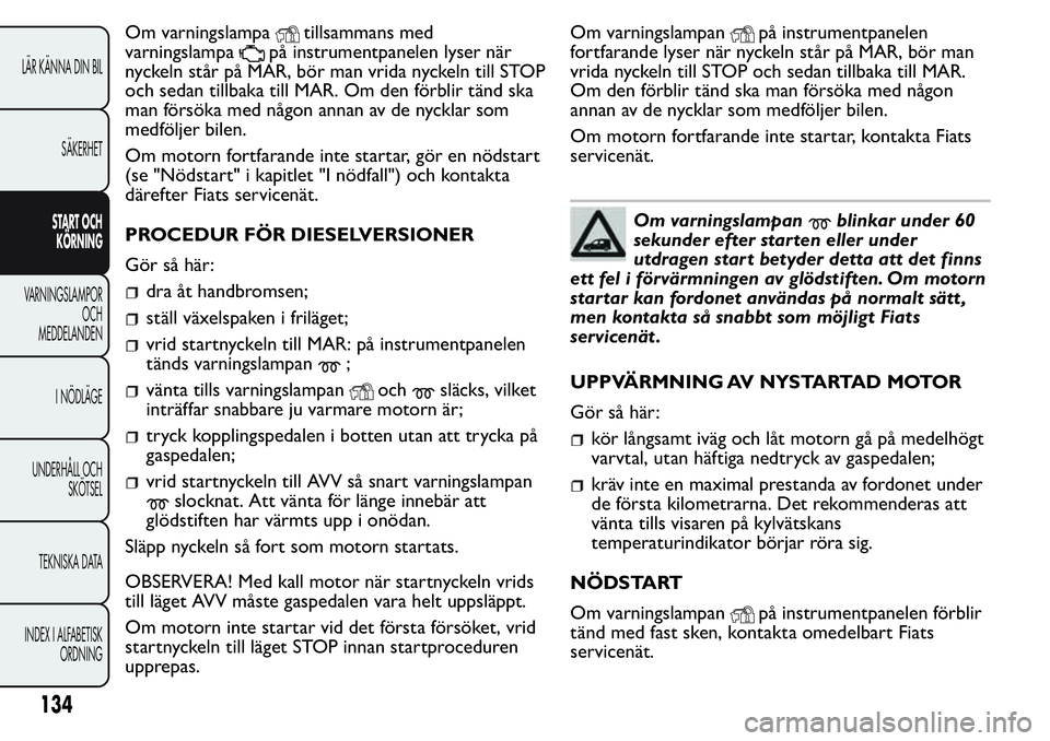 FIAT FIORINO 2017 Drift- och underhållshandbok (in Swedish) Om varningslampatillsammans med
varningslampa
på instrumentpanelen lyser när
nyckeln står på MAR, bör man vrida nyckeln till STOP
och sedan tillbaka till MAR. Om den förblir tänd ska
man förs FIAT FIORINO 2017 Drift- och underhållshandbok (in Swedish) Om varningslampatillsammans med
varningslampa
på instrumentpanelen lyser när
nyckeln står på MAR, bör man vrida nyckeln till STOP
och sedan tillbaka till MAR. Om den förblir tänd ska
man förs