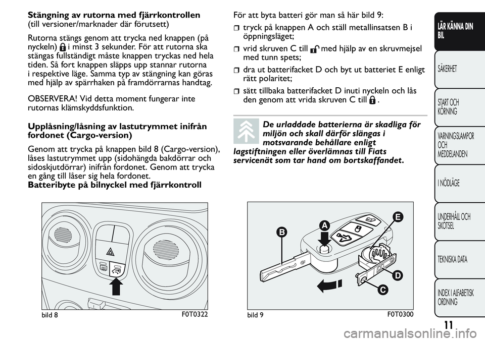 FIAT FIORINO 2017  Drift- och underhållshandbok (in Swedish) Stängning av rutorna med fjärrkontrollen
(till versioner/marknader där förutsett)
Rutorna stängs genom att trycka ned knappen (på
nyckeln)
i minst 3 sekunder. För att rutorna ska
stängas fulls