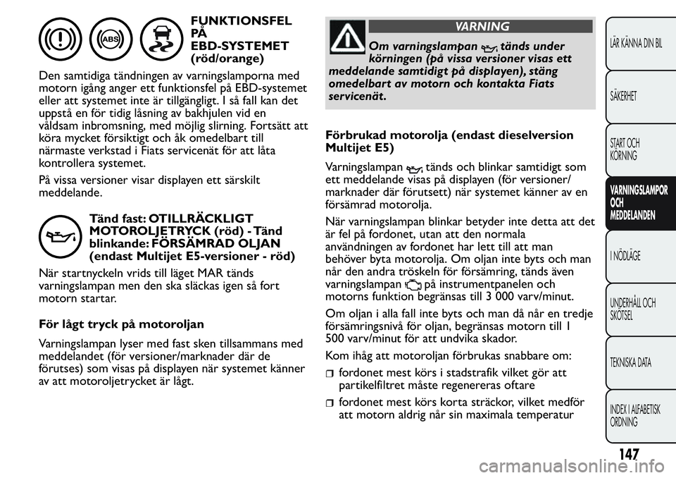 FIAT FIORINO 2017 Drift- och underhållshandbok (in Swedish) FUNKTIONSFEL
PÅ
EBD-SYSTEMET
(röd/orange)
Den samtidiga tändningen av varningslamporna med
motorn igång anger ett funktionsfel på EBD-systemet
eller att systemet inte är tillgängligt. I så fal FIAT FIORINO 2017 Drift- och underhållshandbok (in Swedish) FUNKTIONSFEL
PÅ
EBD-SYSTEMET
(röd/orange)
Den samtidiga tändningen av varningslamporna med
motorn igång anger ett funktionsfel på EBD-systemet
eller att systemet inte är tillgängligt. I så fal