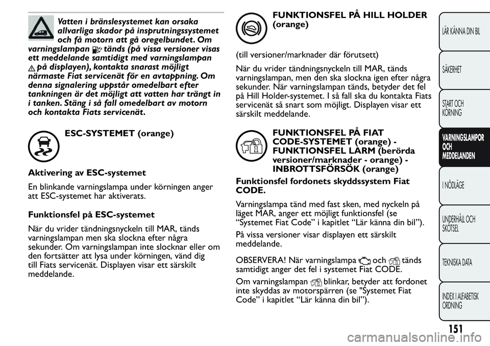 FIAT FIORINO 2017 Drift- och underhållshandbok (in Swedish) Vatten i bränslesystemet kan orsaka
allvarliga skador på insprutningssystemet
och få motorn att gå oregelbundet . Om
varningslampan
tänds (på vissa versioner visas
ett meddelande samtidigt med v FIAT FIORINO 2017 Drift- och underhållshandbok (in Swedish) Vatten i bränslesystemet kan orsaka
allvarliga skador på insprutningssystemet
och få motorn att gå oregelbundet . Om
varningslampan
tänds (på vissa versioner visas
ett meddelande samtidigt med v
