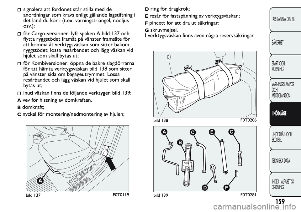 FIAT FIORINO 2017 Drift- och underhållshandbok (in Swedish) signalera att fordonet står stilla med de
anordningar som krävs enligt gällande lagstiftning i
det land du kör i (t.ex. varningstriangel, nödljus
osv.);
för Cargo-versioner: lyft spaken A bild 1 FIAT FIORINO 2017 Drift- och underhållshandbok (in Swedish) signalera att fordonet står stilla med de
anordningar som krävs enligt gällande lagstiftning i
det land du kör i (t.ex. varningstriangel, nödljus
osv.);
för Cargo-versioner: lyft spaken A bild 1